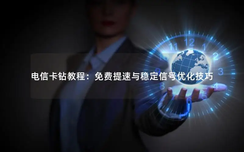 电信卡钻教程：免费提速与稳定信号优化技巧