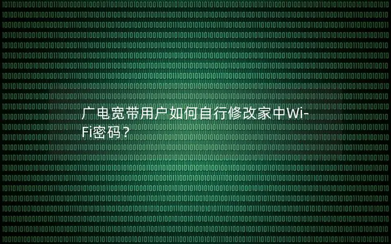 广电宽带用户如何自行修改家中Wi-Fi密码？