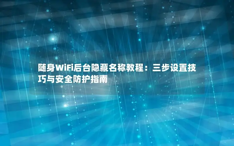 随身WiFi后台隐藏名称教程：三步设置技巧与安全防护指南