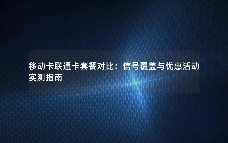 移动卡联通卡套餐对比：信号覆盖与优惠活动实测指南