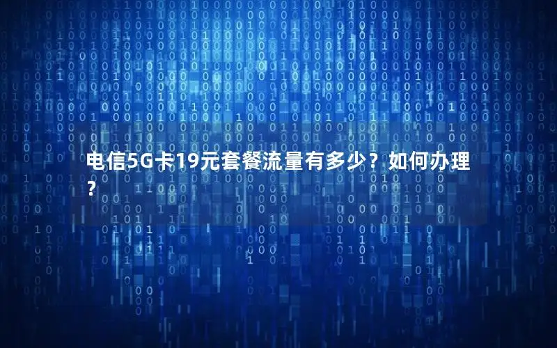 电信5G卡19元套餐流量有多少？如何办理？