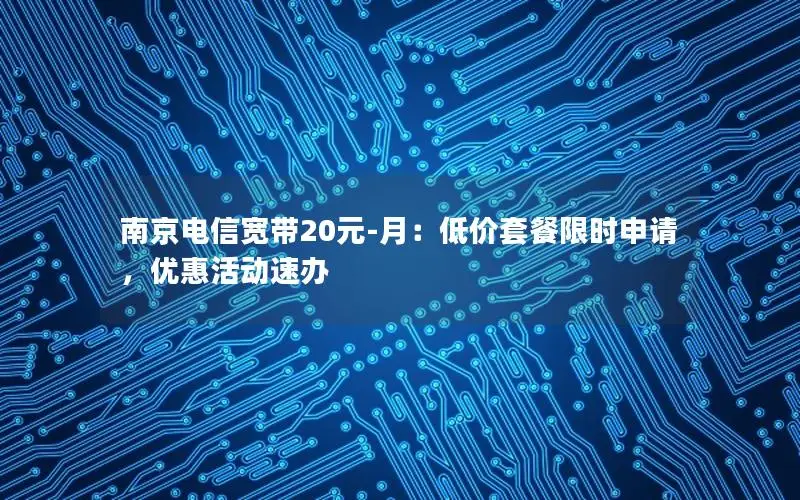 南京电信宽带20元-月：低价套餐限时申请，优惠活动速办