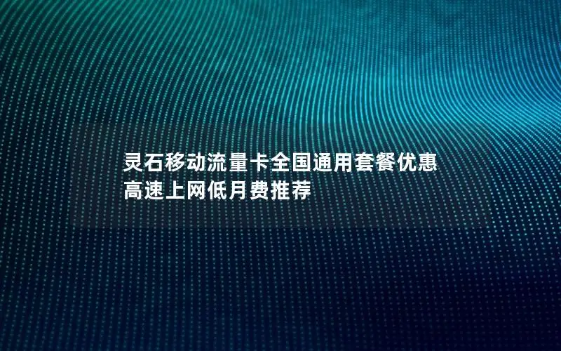 灵石移动流量卡全国通用套餐优惠 高速上网低月费推荐