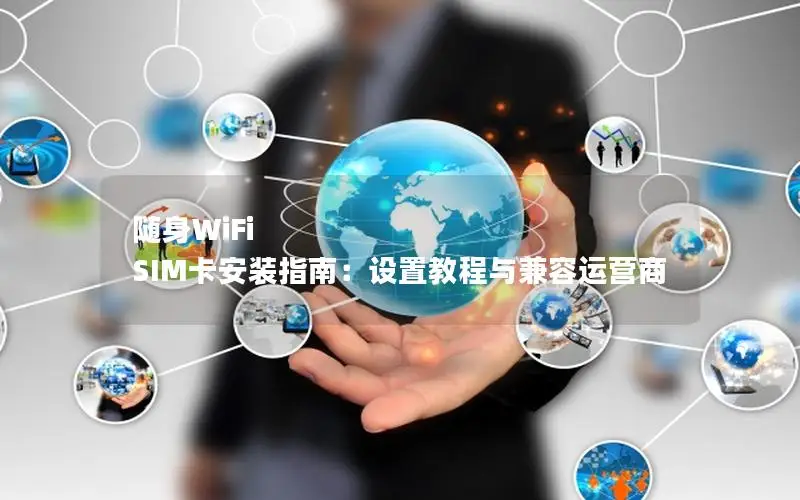 随身WiFi SIM卡安装指南：设置教程与兼容运营商