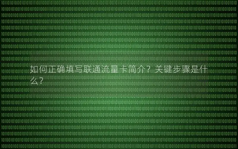 如何正确填写联通流量卡简介？关键步骤是什么？