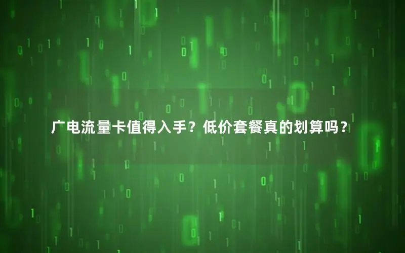 广电流量卡值得入手？低价套餐真的划算吗？