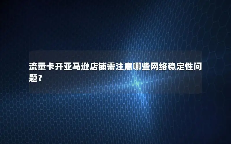 流量卡开亚马逊店铺需注意哪些网络稳定性问题？