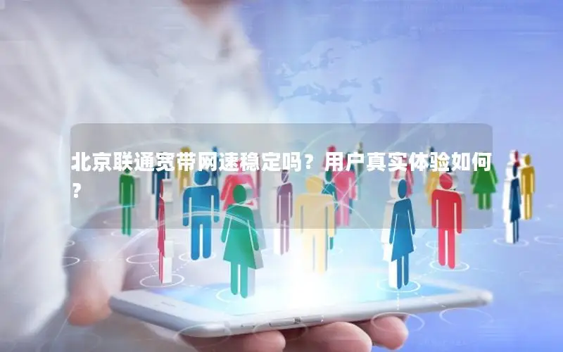 北京联通宽带网速稳定吗？用户真实体验如何？
