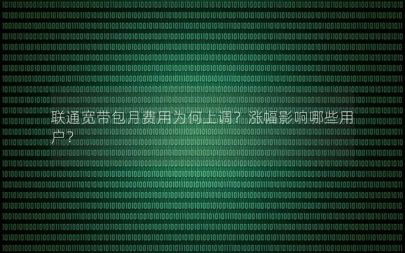 联通宽带包月费用为何上调？涨幅影响哪些用户？