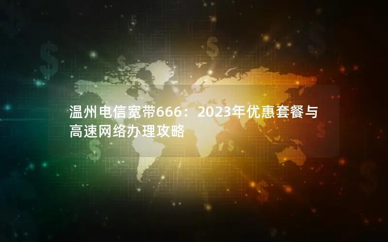 温州电信宽带666：2023年优惠套餐与高速网络办理攻略