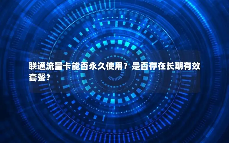 联通流量卡能否永久使用？是否存在长期有效套餐？