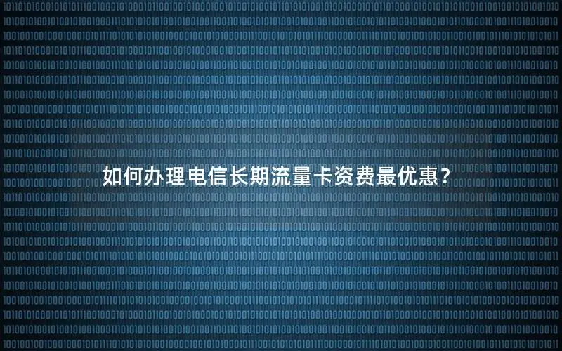如何办理电信长期流量卡资费最优惠？