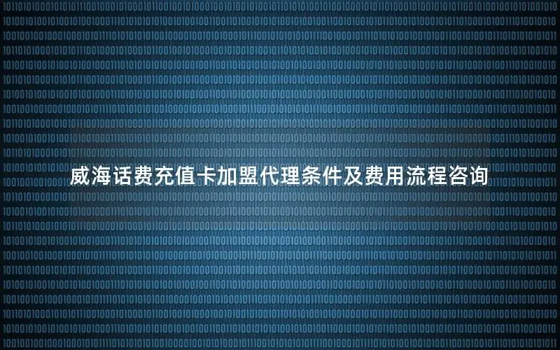 威海话费充值卡加盟代理条件及费用流程咨询