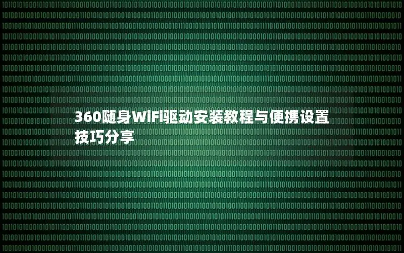 360随身WiFi驱动安装教程与便携设置技巧分享