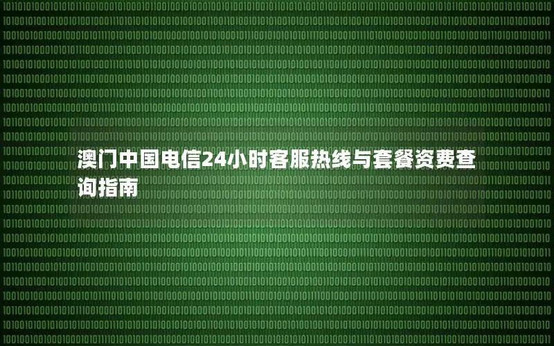 澳门中国电信24小时客服热线与套餐资费查询指南