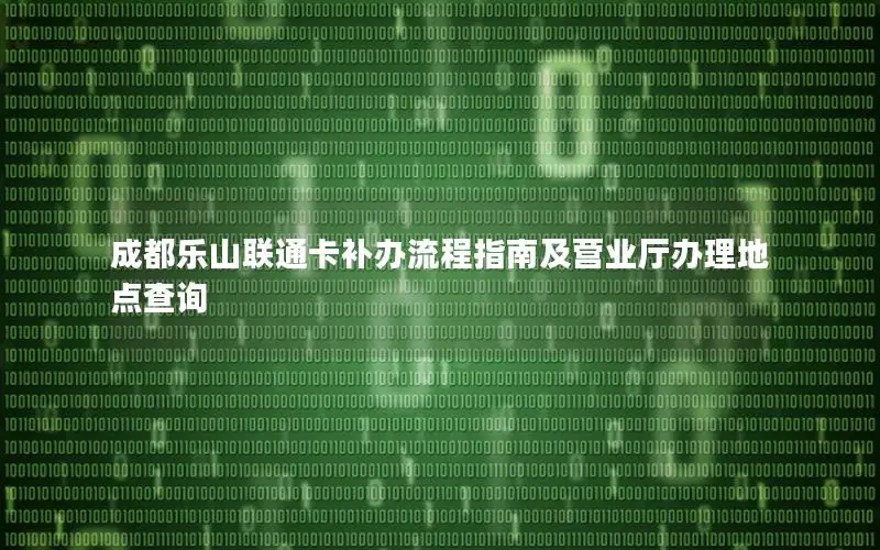 成都乐山联通卡补办流程指南及营业厅办理地点查询