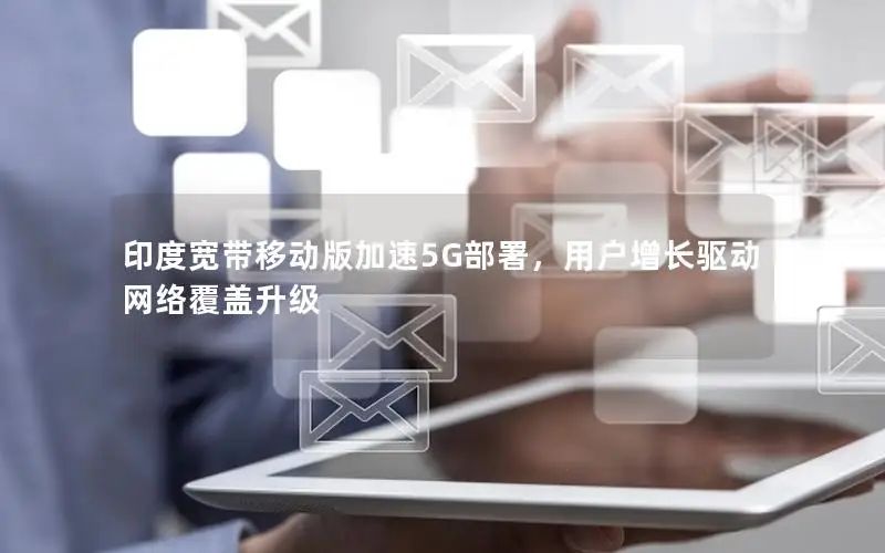 印度宽带移动版加速5G部署，用户增长驱动网络覆盖升级
