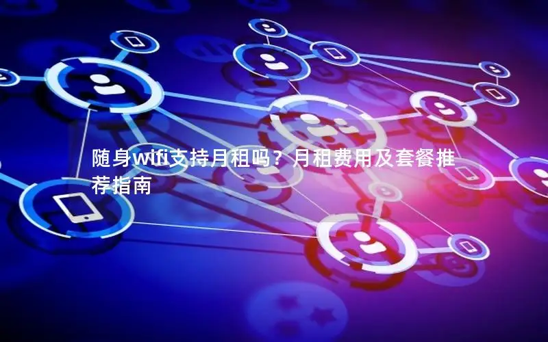 随身wifi支持月租吗？月租费用及套餐推荐指南