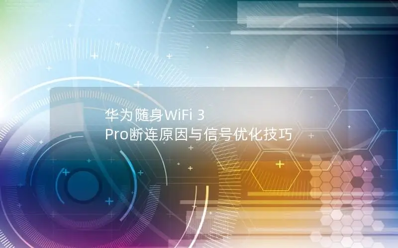 华为随身WiFi 3 Pro断连原因与信号优化技巧