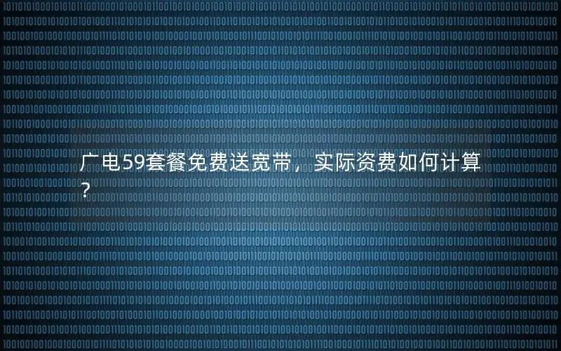 广电59套餐免费送宽带，实际资费如何计算？