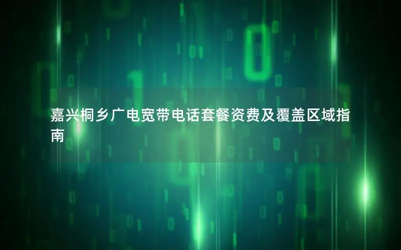 嘉兴桐乡广电宽带电话套餐资费及覆盖区域指南