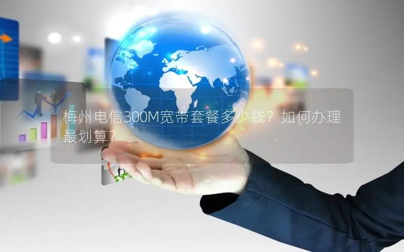 梅州电信300M宽带套餐多少钱？如何办理最划算？