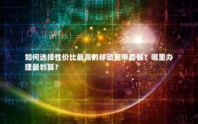 如何选择性价比最高的移动宽带套餐？哪里办理最划算？