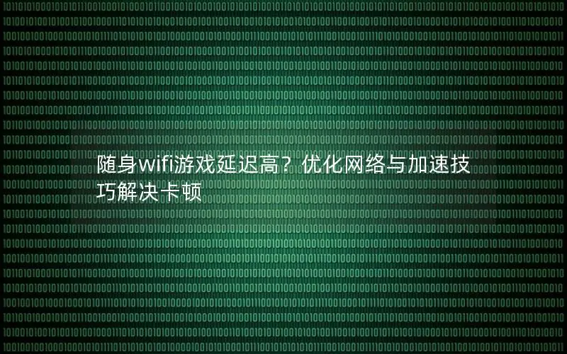 随身wifi游戏延迟高？优化网络与加速技巧解决卡顿