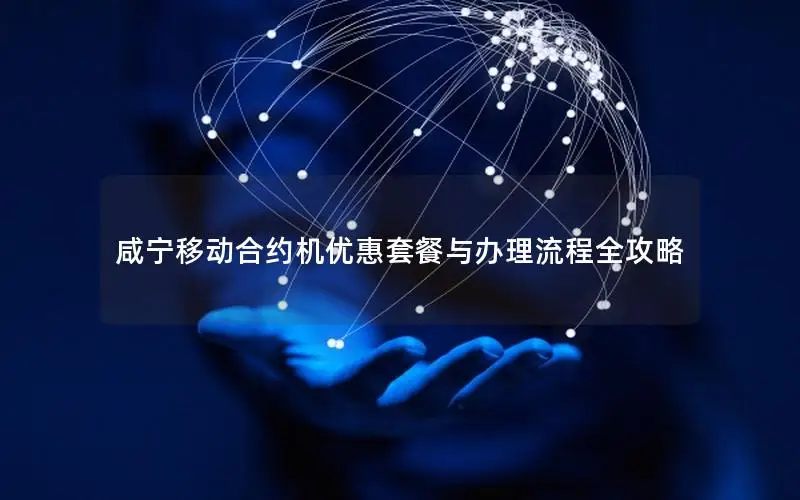 咸宁移动合约机优惠套餐与办理流程全攻略