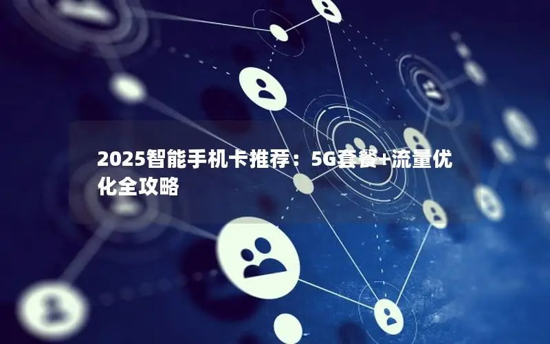 2025智能手机卡推荐：5G套餐+流量优化全攻略