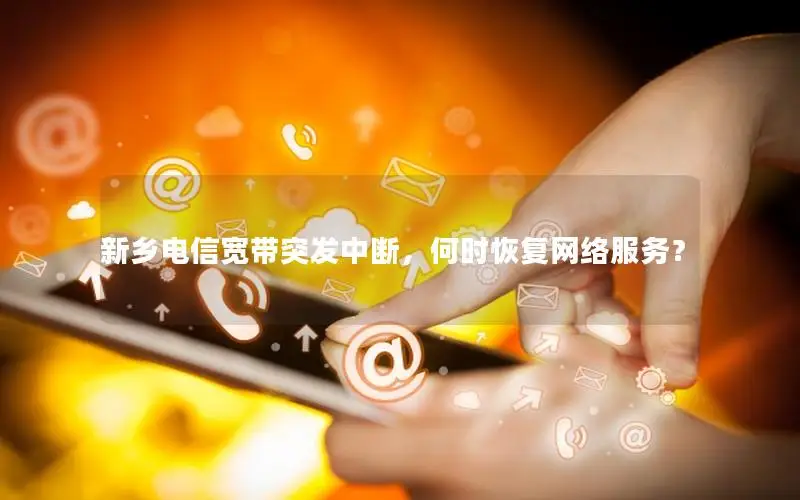 新乡电信宽带突发中断，何时恢复网络服务？