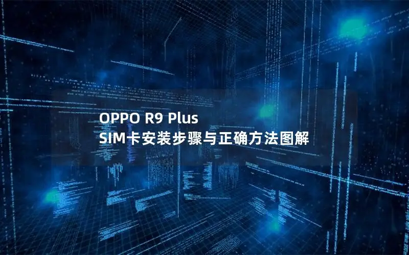 OPPO R9 Plus SIM卡安装步骤与正确方法图解