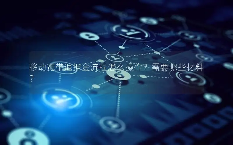 移动宽带退押金流程怎么操作？需要哪些材料？