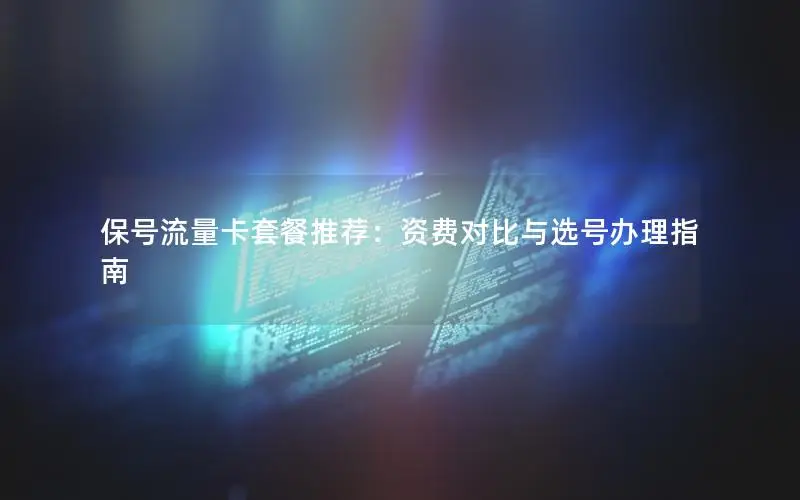 保号流量卡套餐推荐：资费对比与选号办理指南