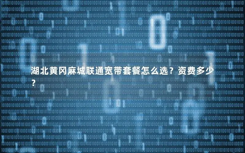湖北黄冈麻城联通宽带套餐怎么选？资费多少？