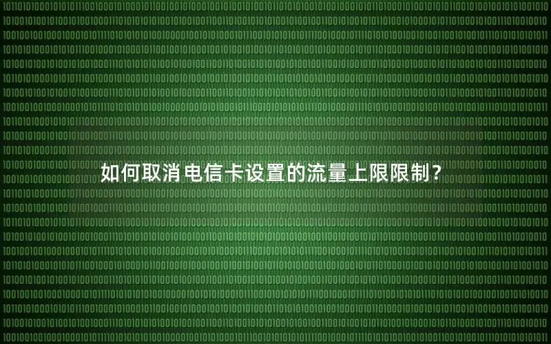 如何取消电信卡设置的流量上限限制？