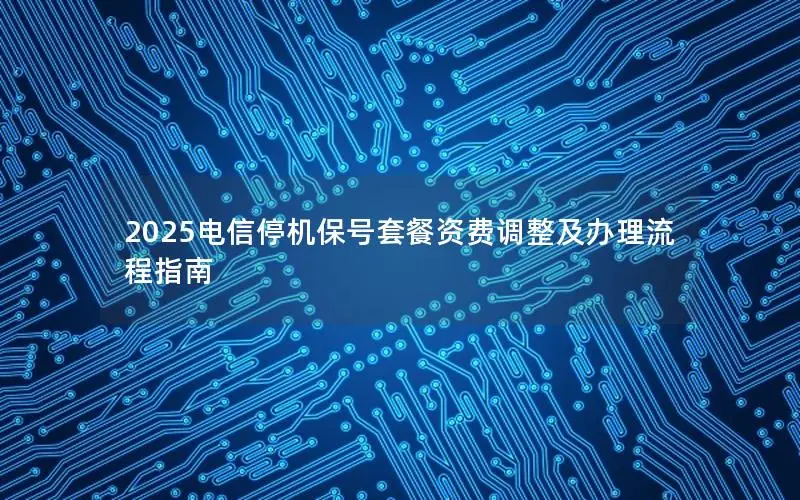 2025电信停机保号套餐资费调整及办理流程指南