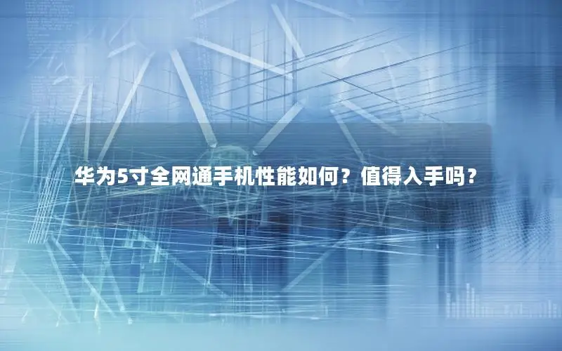 华为5寸全网通手机性能如何？值得入手吗？