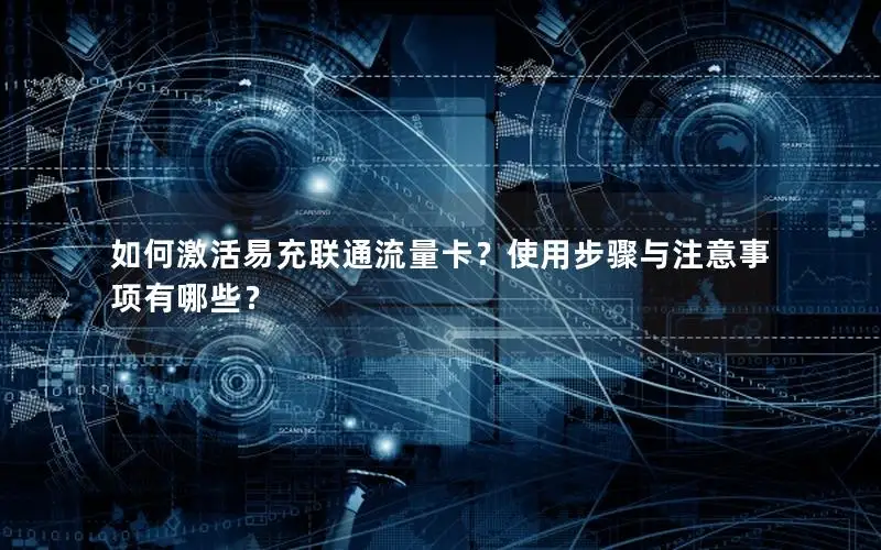 如何激活易充联通流量卡？使用步骤与注意事项有哪些？