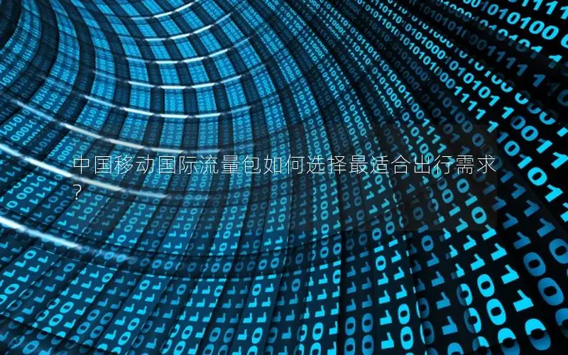 中国移动国际流量包如何选择最适合出行需求？