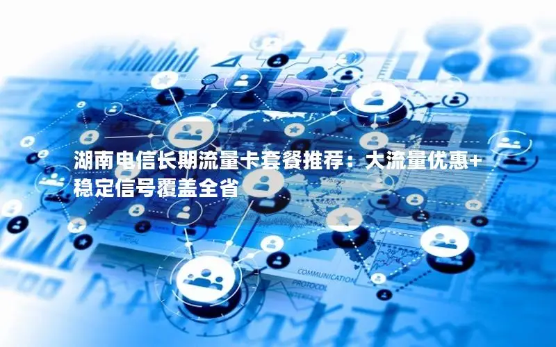 湖南电信长期流量卡套餐推荐：大流量优惠+稳定信号覆盖全省