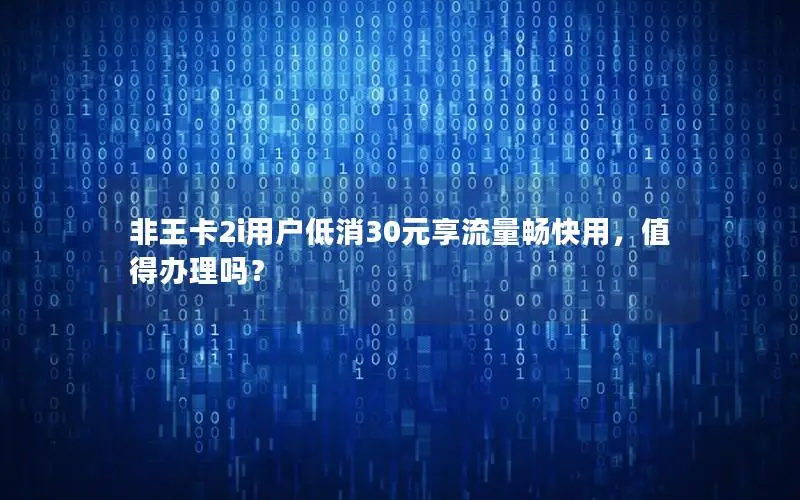 非王卡2i用户低消30元享流量畅快用，值得办理吗？