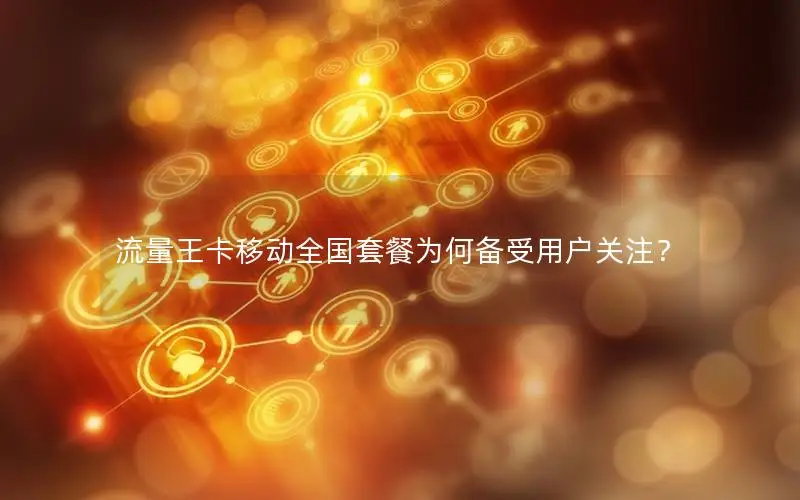 流量王卡移动全国套餐为何备受用户关注？