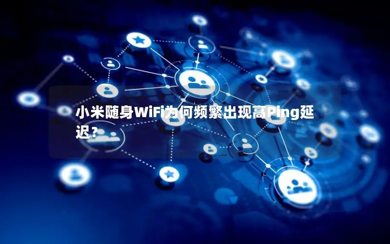 小米随身WiFi为何频繁出现高Ping延迟？