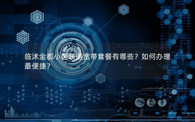 临沭金都小区联通宽带套餐有哪些？如何办理最便捷？