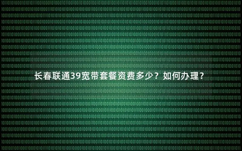 长春联通39宽带套餐资费多少？如何办理？