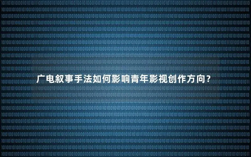 广电叙事手法如何影响青年影视创作方向？