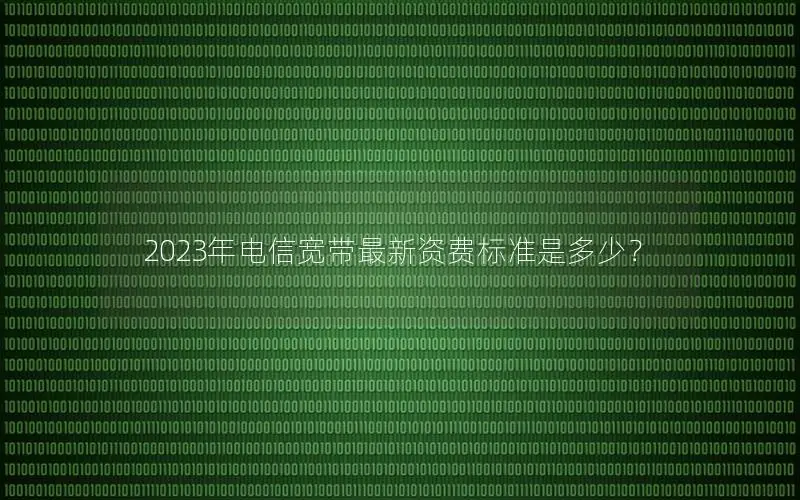 2023年电信宽带最新资费标准是多少？