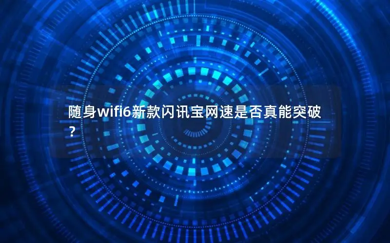 随身wifi6新款闪讯宝网速是否真能突破？