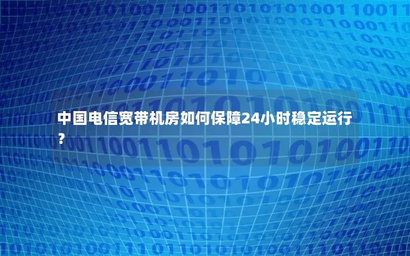 中国电信宽带机房如何保障24小时稳定运行？